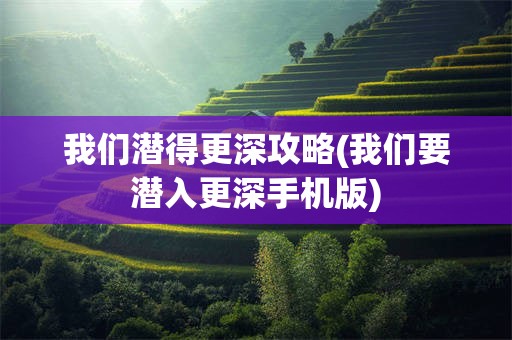 我们潜得更深攻略(我们要潜入更深手机版)