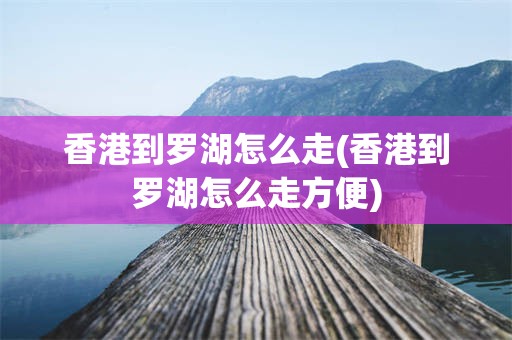 香港到罗湖怎么走(香港到罗湖怎么走方便)