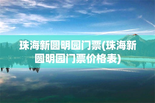 珠海新圆明园门票(珠海新圆明园门票价格表)