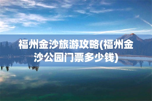 福州金沙旅游攻略(福州金沙公园门票多少钱)