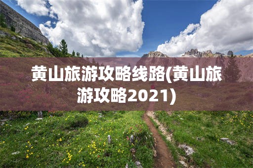 黄山旅游攻略线路(黄山旅游攻略2021)