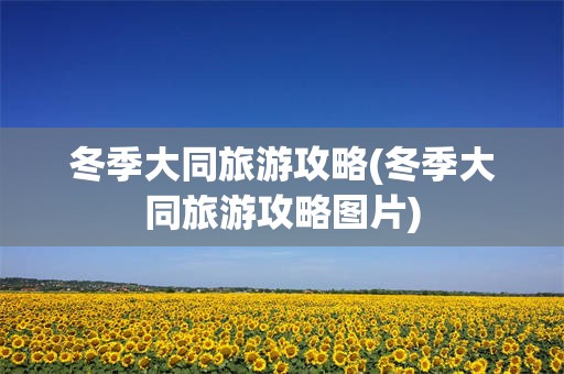 冬季大同旅游攻略(冬季大同旅游攻略图片)