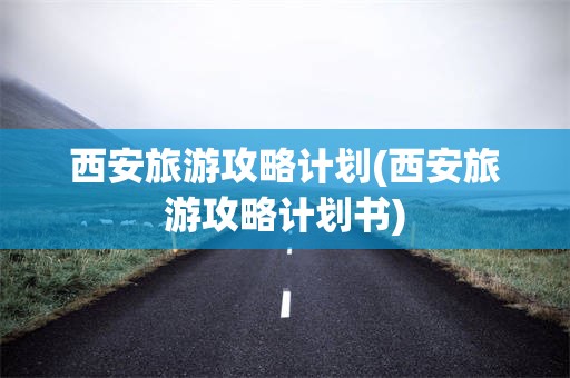 西安旅游攻略计划(西安旅游攻略计划书)