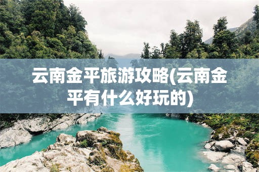 云南金平旅游攻略(云南金平有什么好玩的)