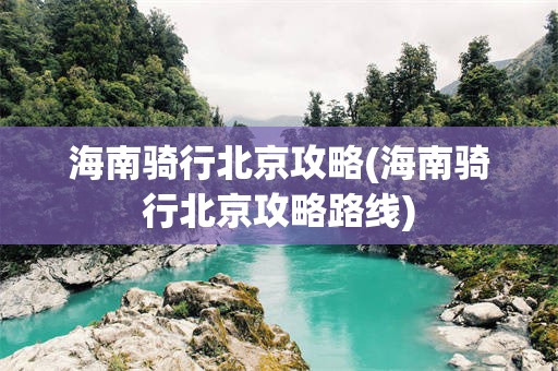 海南骑行北京攻略(海南骑行北京攻略路线)