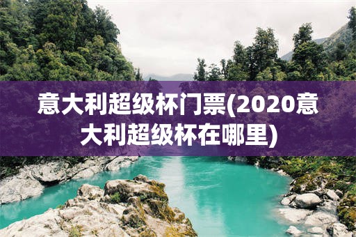 意大利超级杯门票(2020意大利超级杯在哪里)