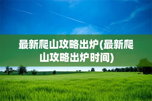 最新爬山攻略出炉(最新爬山攻略出炉时间)