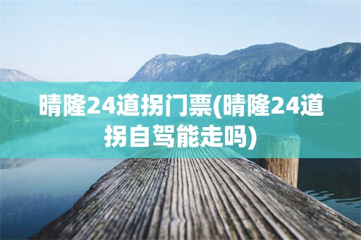 晴隆24道拐门票(晴隆24道拐自驾能走吗)