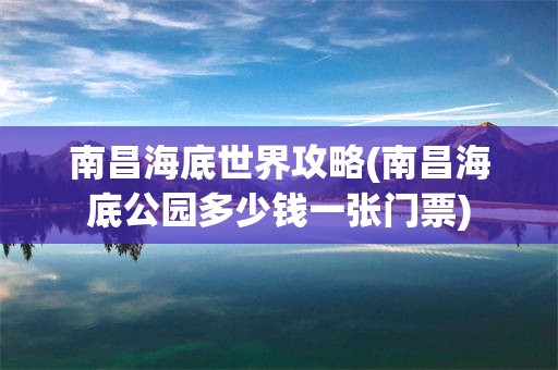 南昌海底世界攻略(南昌海底公园多少钱一张门票)