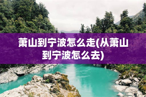 萧山到宁波怎么走(从萧山到宁波怎么去)