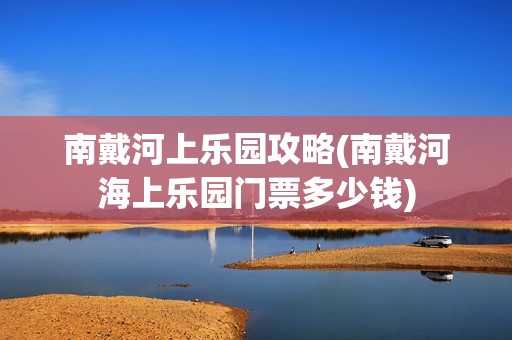 南戴河上乐园攻略(南戴河海上乐园门票多少钱)