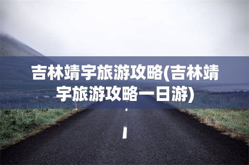 吉林靖宇旅游攻略(吉林靖宇旅游攻略一日游)