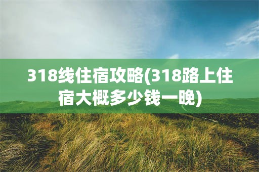 318线住宿攻略(318路上住宿大概多少钱一晚)