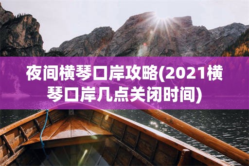 夜间横琴口岸攻略(2021横琴口岸几点关闭时间)