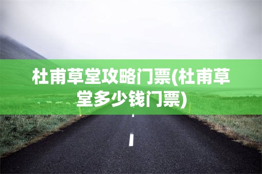 杜甫草堂攻略门票(杜甫草堂多少钱门票)