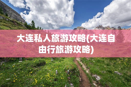 大连私人旅游攻略(大连自由行旅游攻略)