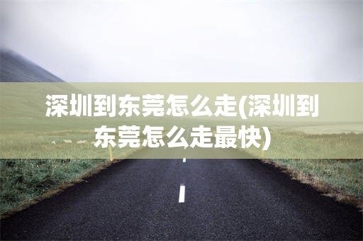 深圳到东莞怎么走(深圳到东莞怎么走最快)