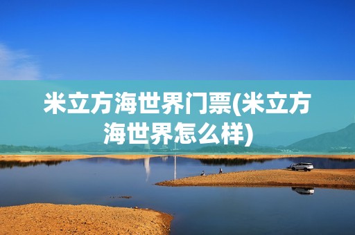 米立方海世界门票(米立方海世界怎么样)