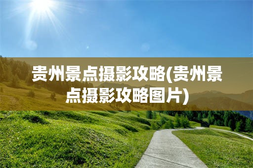 贵州景点摄影攻略(贵州景点摄影攻略图片)