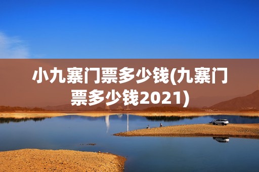 小九寨门票多少钱(九寨门票多少钱2021)