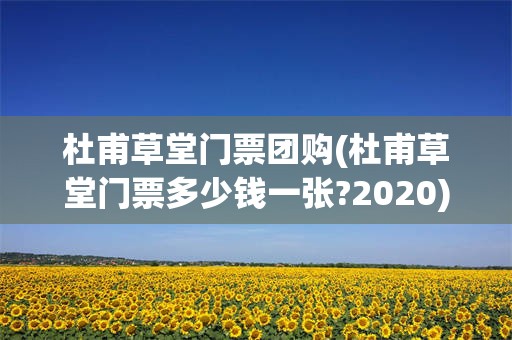 杜甫草堂门票团购(杜甫草堂门票多少钱一张?2020)