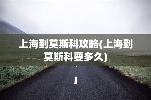 上海到莫斯科攻略(上海到莫斯科要多久)