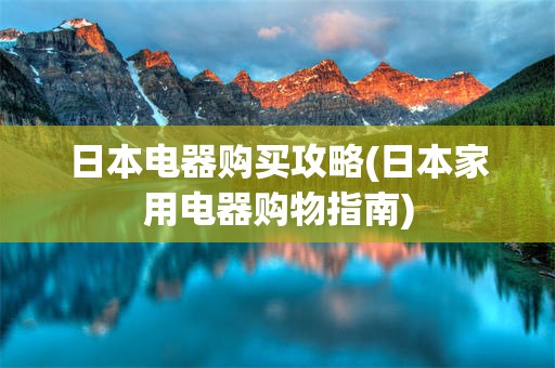 日本电器购买攻略(日本家用电器购物指南)