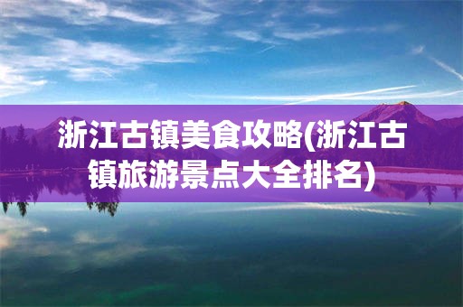 浙江古镇美食攻略(浙江古镇旅游景点大全排名)