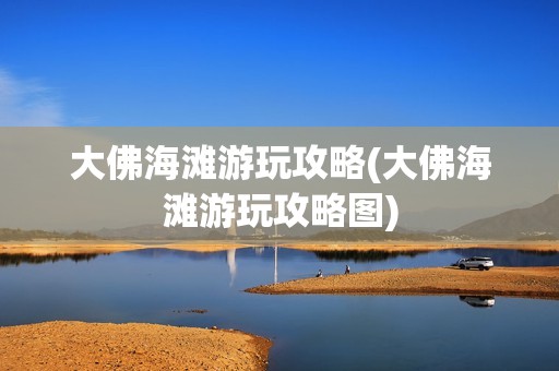 大佛海滩游玩攻略(大佛海滩游玩攻略图)