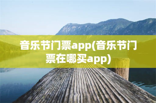 音乐节门票app(音乐节门票在哪买app)