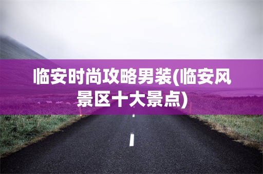 临安时尚攻略男装(临安风景区十大景点)