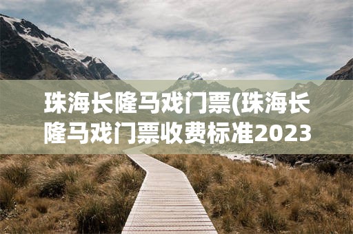 珠海长隆马戏门票(珠海长隆马戏门票收费标准2023年)