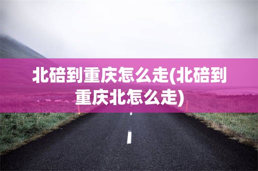 北碚到重庆怎么走(北碚到重庆北怎么走)