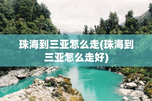 珠海到三亚怎么走(珠海到三亚怎么走好)