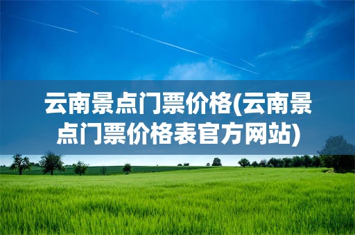 云南景点门票价格(云南景点门票价格表官方网站)