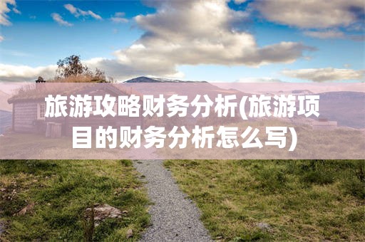 旅游攻略财务分析(旅游项目的财务分析怎么写)