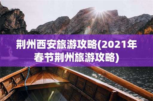 荆州西安旅游攻略(2021年春节荆州旅游攻略)