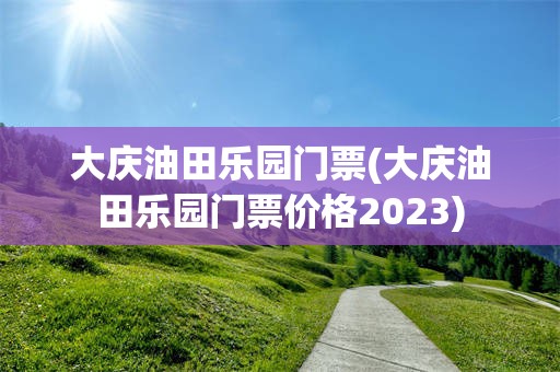 大庆油田乐园门票(大庆油田乐园门票价格2023)