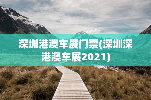 深圳港澳车展门票(深圳深港澳车展2021)