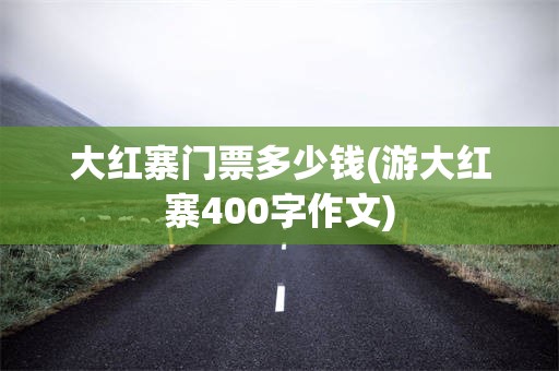 大红寨门票多少钱(游大红寨400字作文)