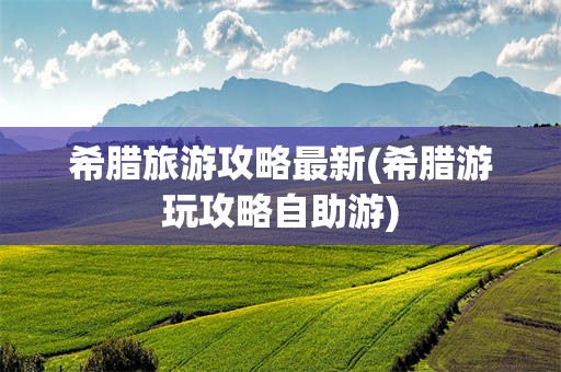 希腊旅游攻略最新(希腊游玩攻略自助游)