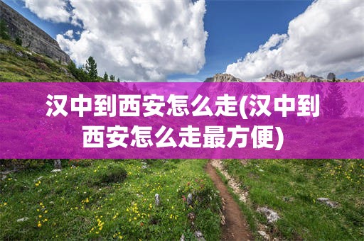 汉中到西安怎么走(汉中到西安怎么走最方便)