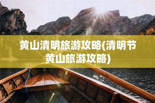 黄山清明旅游攻略(清明节黄山旅游攻略)