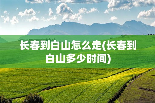 长春到白山怎么走(长春到白山多少时间)