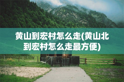 黄山到宏村怎么走(黄山北到宏村怎么走最方便)