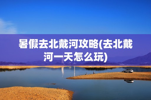 暑假去北戴河攻略(去北戴河一天怎么玩)