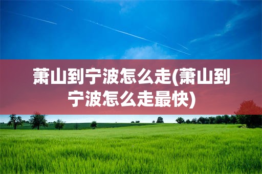 萧山到宁波怎么走(萧山到宁波怎么走最快)