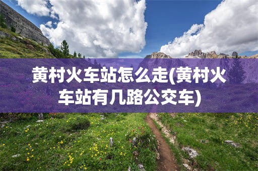 黄村火车站怎么走(黄村火车站有几路公交车)