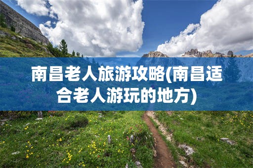 南昌老人旅游攻略(南昌适合老人游玩的地方)