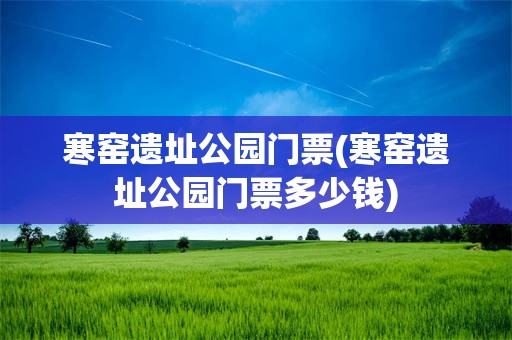 寒窑遗址公园门票(寒窑遗址公园门票多少钱)